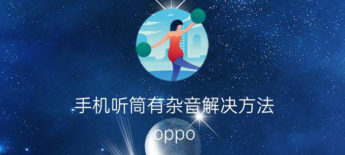 手机听筒有杂音解决方法 oppo a5手机听筒声音怎么变大？